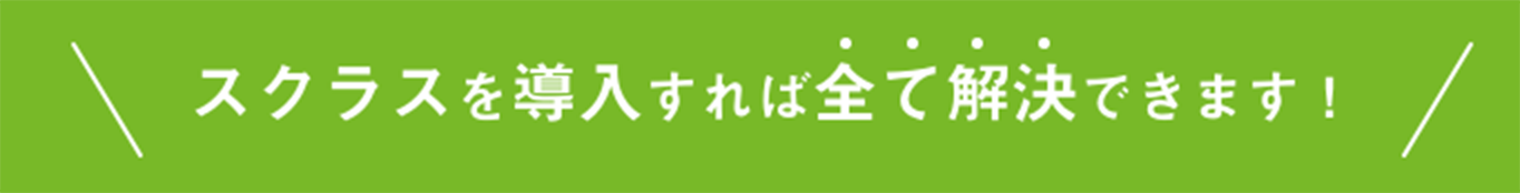 スクラスを導入すれば全て解決できます！